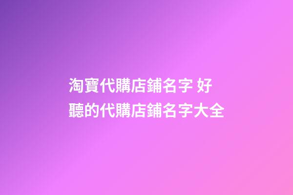 淘寶代購店鋪名字 好聽的代購店鋪名字大全-第1張-店鋪起名-玄機(jī)派